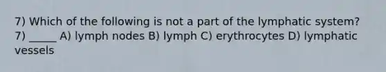 7) Which of the following is not a part of the lymphatic system? 7) _____ A) lymph nodes B) lymph C) erythrocytes D) lymphatic vessels