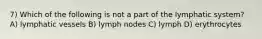 7) Which of the following is not a part of the lymphatic system? A) lymphatic vessels B) lymph nodes C) lymph D) erythrocytes