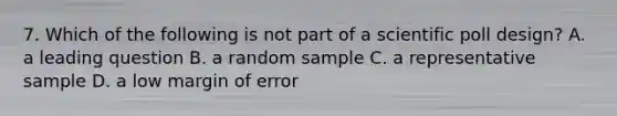 7. Which of the following is not part of a scientific poll design? A. a leading question B. a random sample C. a representative sample D. a low margin of error