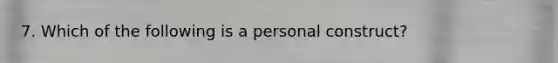 7. Which of the following is a personal construct?