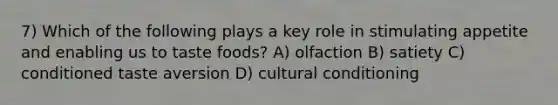 7) Which of the following plays a key role in stimulating appetite and enabling us to taste foods? A) olfaction B) satiety C) conditioned taste aversion D) cultural conditioning