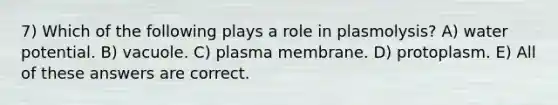 7) Which of the following plays a role in plasmolysis? A) water potential. B) vacuole. C) plasma membrane. D) protoplasm. E) All of these answers are correct.