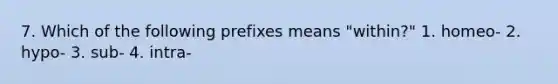 7. Which of the following prefixes means "within?" 1. homeo- 2. hypo- 3. sub- 4. intra-