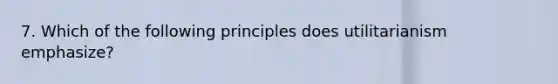 7. Which of the following principles does utilitarianism emphasize?