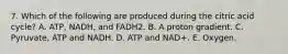 7. Which of the following are produced during the citric acid cycle? A. ATP, NADH, and FADH2. B. A proton gradient. C. Pyruvate, ATP and NADH. D. ATP and NAD+. E. Oxygen.