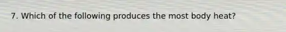 7. Which of the following produces the most body heat?