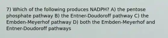 7) Which of the following produces NADPH? A) the pentose phosphate pathway B) the Entner-Doudoroff pathway C) the Embden-Meyerhof pathway D) both the Embden-Meyerhof and Entner-Doudoroff pathways