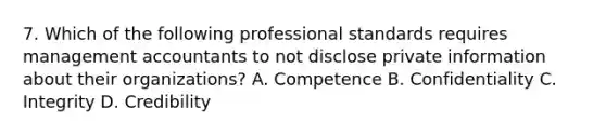 7. Which of the following professional standards requires management accountants to not disclose private information about their organizations? A. Competence B. Confidentiality C. Integrity D. Credibility