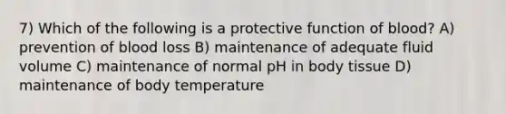 7) Which of the following is a protective function of blood? A) prevention of blood loss B) maintenance of adequate fluid volume C) maintenance of normal pH in body tissue D) maintenance of body temperature