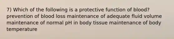 7) Which of the following is a protective function of blood? prevention of blood loss maintenance of adequate fluid volume maintenance of normal pH in body tissue maintenance of body temperature