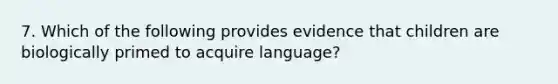 7. Which of the following provides evidence that children are biologically primed to acquire language?