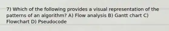 7) Which of the following provides a visual representation of the patterns of an algorithm? A) Flow analysis B) Gantt chart C) Flowchart D) Pseudocode