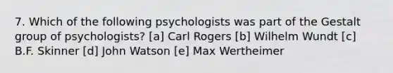 7. Which of the following psychologists was part of the Gestalt group of psychologists? [a] Carl Rogers [b] Wilhelm Wundt [c] B.F. Skinner [d] John Watson [e] Max Wertheimer