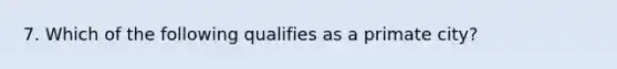 7. Which of the following qualifies as a primate city?