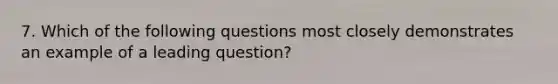 7. Which of the following questions most closely demonstrates an example of a leading question?