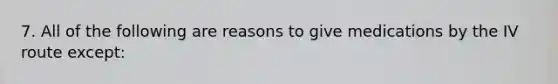 7. All of the following are reasons to give medications by the IV route except: