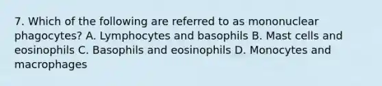 7. Which of the following are referred to as mononuclear phagocytes? A. Lymphocytes and basophils B. Mast cells and eosinophils C. Basophils and eosinophils D. Monocytes and macrophages