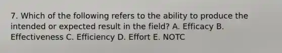 7. Which of the following refers to the ability to produce the intended or expected result in the field? A. Efficacy B. Effectiveness C. Efficiency D. Effort E. NOTC