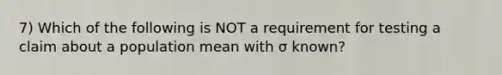 7) Which of the following is NOT a requirement for testing a claim about a population mean with σ ​known?