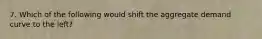 7. Which of the following would shift the aggregate demand curve to the left?