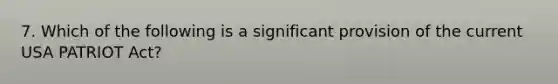 7. Which of the following is a significant provision of the current USA PATRIOT Act?