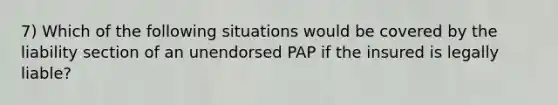 7) Which of the following situations would be covered by the liability section of an unendorsed PAP if the insured is legally liable?