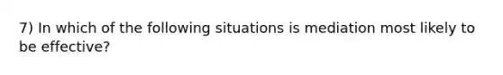 7) In which of the following situations is mediation most likely to be effective?