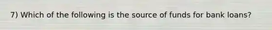 7) Which of the following is the source of funds for bank loans?