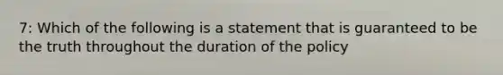 7: Which of the following is a statement that is guaranteed to be the truth throughout the duration of the policy