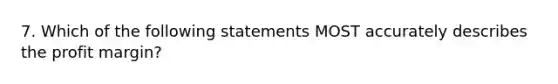 7. Which of the following statements MOST accurately describes the profit margin?