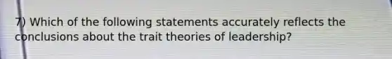 7) Which of the following statements accurately reflects the conclusions about the trait theories of leadership?