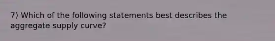 7) Which of the following statements best describes the aggregate supply curve?