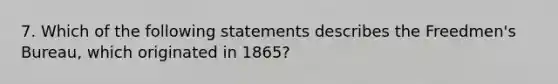 7. Which of the following statements describes the Freedmen's Bureau, which originated in 1865?