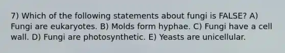 7) Which of the following statements about fungi is FALSE? A) Fungi are eukaryotes. B) Molds form hyphae. C) Fungi have a cell wall. D) Fungi are photosynthetic. E) Yeasts are unicellular.