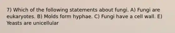 7) Which of the following statements about fungi. A) Fungi are eukaryotes. B) Molds form hyphae. C) Fungi have a cell wall. E) Yeasts are unicellular