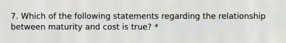 7. Which of the following statements regarding the relationship between maturity and cost is true? *