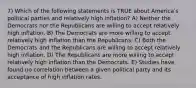 7) Which of the following statements is TRUE about Americaʹs political parties and relatively high inflation? A) Neither the Democrats nor the Republicans are willing to accept relatively high inflation. B) The Democrats are more willing to accept relatively high inflation than the Republicans. C) Both the Democrats and the Republicans are willing to accept relatively high inflation. D) The Republicans are more willing to accept relatively high inflation than the Democrats. E) Studies have found no correlation between a given political party and its acceptance of high inflation rates.