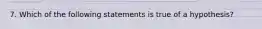 7. Which of the following statements is true of a hypothesis?