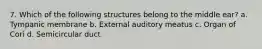 7. Which of the following structures belong to the middle ear? a. Tympanic membrane b. External auditory meatus c. Organ of Cori d. Semicircular duct