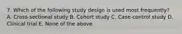 7. Which of the following study design is used most frequently? A. Cross-sectional study B. Cohort study C. Case-control study D. Clinical trial E. None of the above