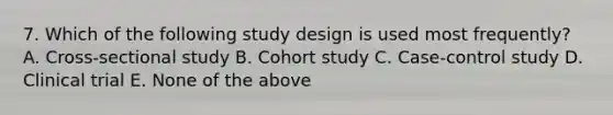 7. Which of the following study design is used most frequently? A. Cross-sectional study B. Cohort study C. Case-control study D. Clinical trial E. None of the above