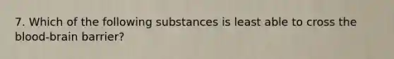 7. Which of the following substances is least able to cross the blood-brain barrier?