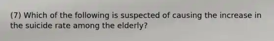 (7) Which of the following is suspected of causing the increase in the suicide rate among the elderly?