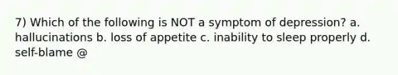 7) Which of the following is NOT a symptom of depression? a. hallucinations b. loss of appetite c. inability to sleep properly d. self-blame @