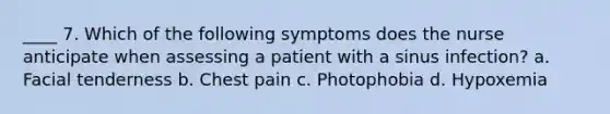 ____ 7. Which of the following symptoms does the nurse anticipate when assessing a patient with a sinus infection? a. Facial tenderness b. Chest pain c. Photophobia d. Hypoxemia