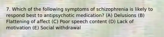 7. Which of the following symptoms of schizophrenia is likely to respond best to antipsychotic medication? (A) Delusions (B) Flattening of affect (C) Poor speech content (D) Lack of motivation (E) Social withdrawal