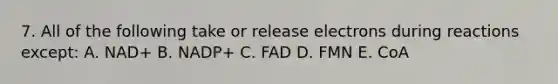 7. All of the following take or release electrons during reactions except: A. NAD+ B. NADP+ C. FAD D. FMN E. CoA