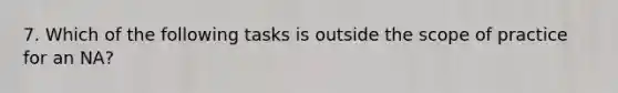 7. Which of the following tasks is outside the scope of practice for an NA?