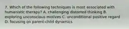 7. Which of the following techniques is most associated with humanistic therapy? A. challenging distorted thinking B. exploring unconscious motives C. unconditional positive regard D. focusing on parent-child dynamics