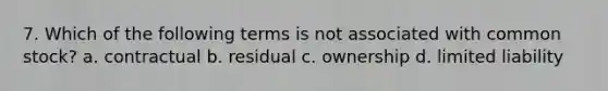 7. Which of the following terms is not associated with common stock? a. contractual b. residual c. ownership d. limited liability